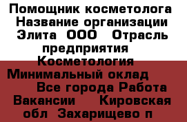 Помощник косметолога › Название организации ­ Элита, ООО › Отрасль предприятия ­ Косметология › Минимальный оклад ­ 25 000 - Все города Работа » Вакансии   . Кировская обл.,Захарищево п.